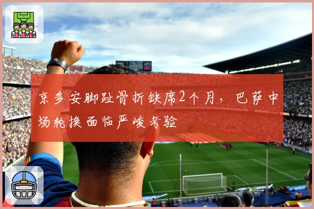 京多安脚趾骨折缺席2个月,巴萨中场轮换面临严峻考验