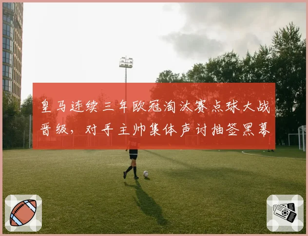皇马连续三年欧冠淘汰赛点球大战晋级，对手主帅集体声讨抽签黑幕