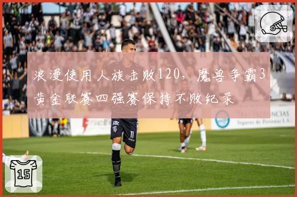 浪漫使用人族击败120，魔兽争霸3黄金联赛四强赛保持不败纪录