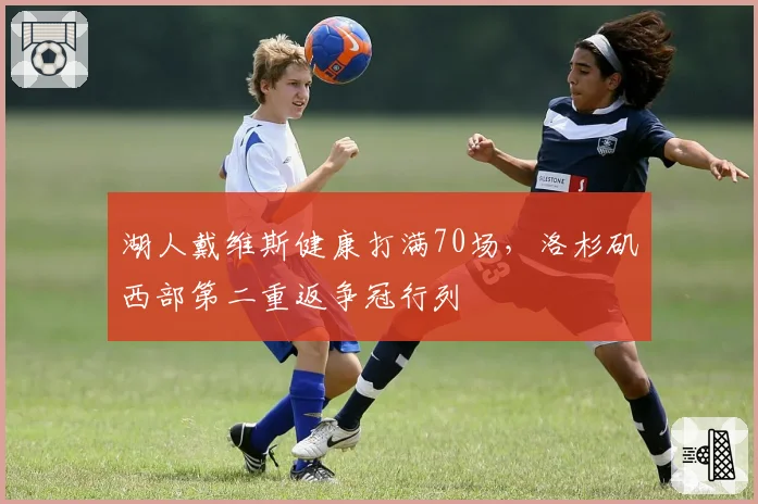 湖人戴维斯健康打满70场，洛杉矶西部第二重返争冠行列