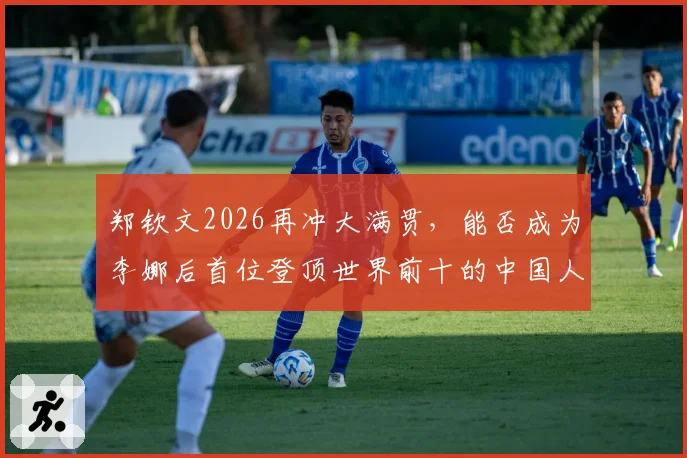 郑钦文2026再冲大满贯，能否成为李娜后首位登顶世界前十的中国人？
