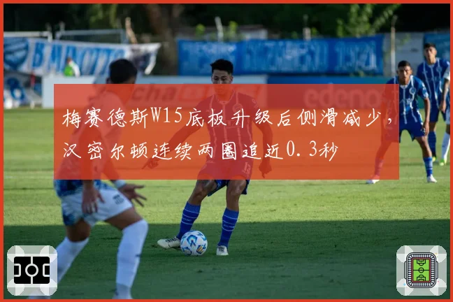 梅赛德斯W15底板升级后侧滑减少，汉密尔顿连续两圈追近0.3秒
