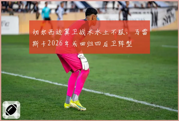 切尔西边翼卫战术水土不服,马雷斯卡2026年或回归四后卫阵型