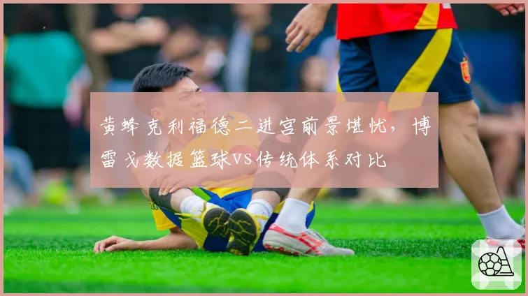 黄蜂克利福德二进宫前景堪忧，博雷戈数据篮球vs传统体系对比