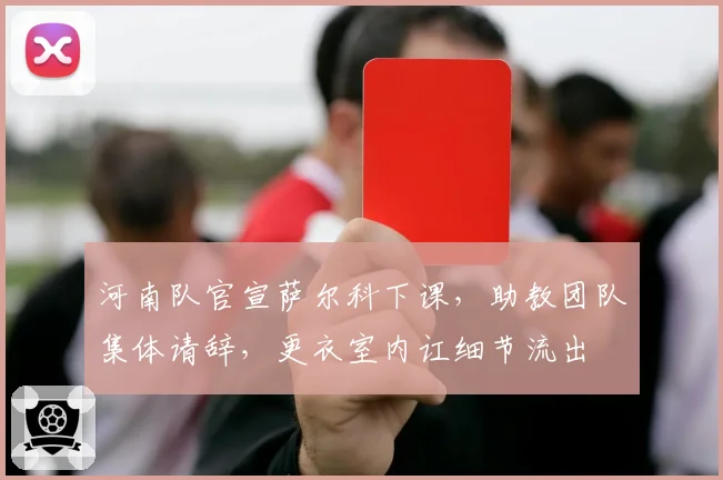 河南队官宣萨尔科下课，助教团队集体请辞，更衣室内讧细节流出