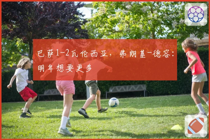 巴萨1-2瓦伦西亚，弗朗基-德容：明年想要更多