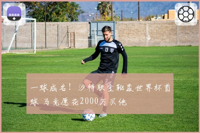 一球成名!沙特联金靴轰世界杯首球 马竞愿花2000万买他