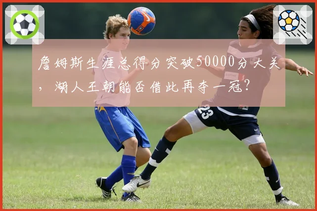 詹姆斯生涯总得分突破50000分大关，湖人王朝能否借此再夺一冠？