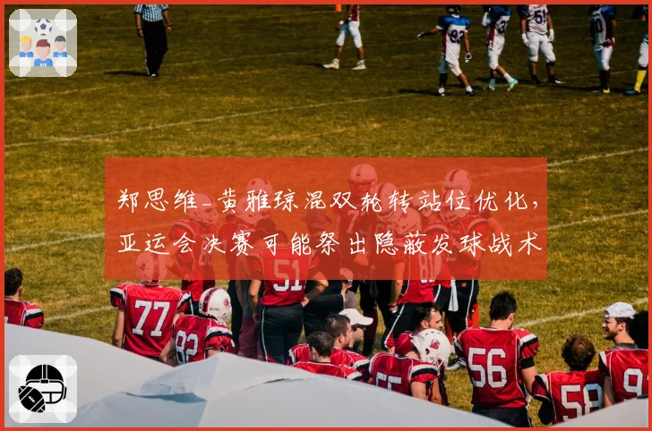 郑思维_黄雅琼混双轮转站位优化，亚运会决赛可能祭出隐蔽发球战术