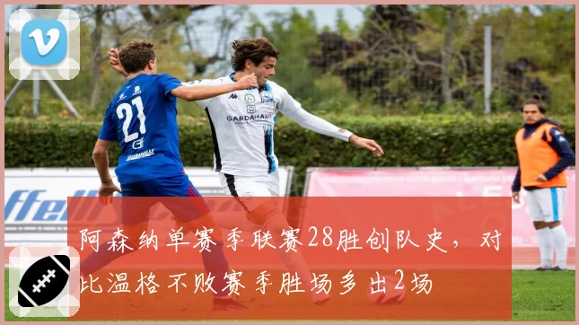 阿森纳单赛季联赛28胜创队史,对比温格不败赛季胜场多出2场
