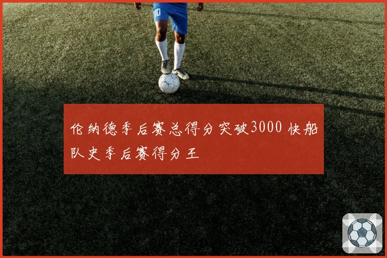伦纳德季后赛总得分突破3000 快船队史季后赛得分王