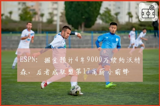 ESPN：掘金预计4年9000万续约沃特森，后者成联盟第17高薪小前锋