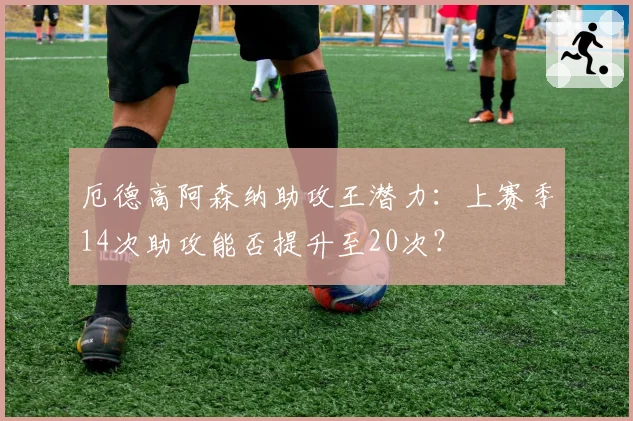 厄德高阿森纳助攻王潜力:上赛季14次助攻能否提升至20次?