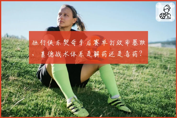 独行侠东契奇季后赛单打效率暴跌，基德战术体系是解药还是毒药？