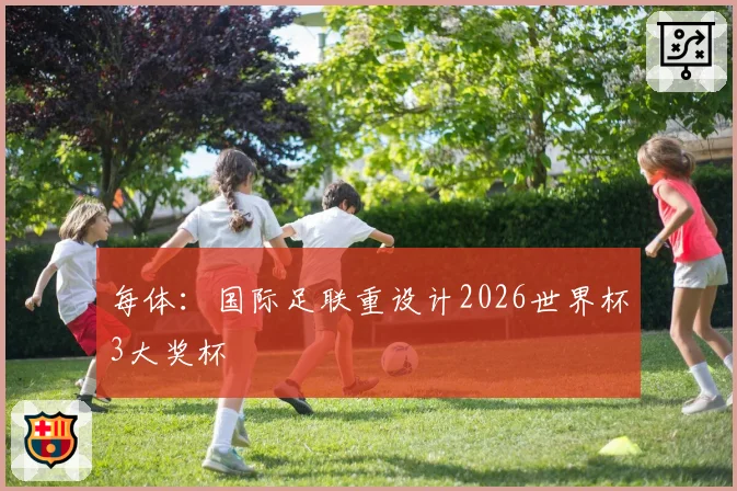 每体:国际足联重设计2026世界杯3大奖杯