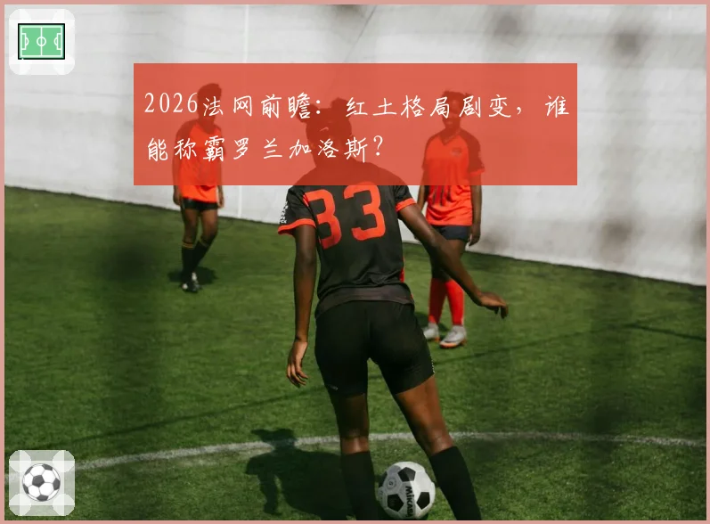 2026法网前瞻：红土格局剧变，谁能称霸罗兰加洛斯？