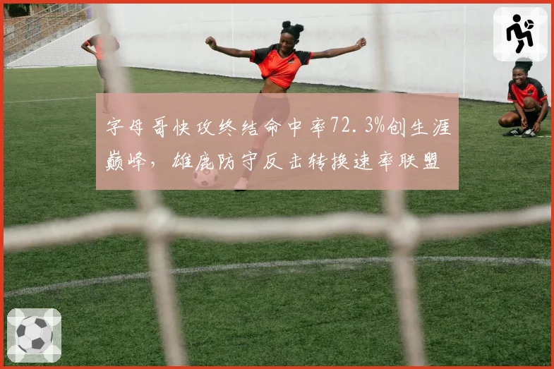 字母哥快攻终结命中率72.3%创生涯巅峰,雄鹿防守反击转换速率联盟第一