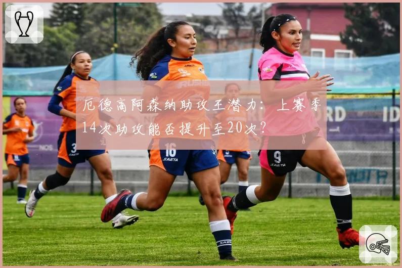 厄德高阿森纳助攻王潜力:上赛季14次助攻能否提升至20次?