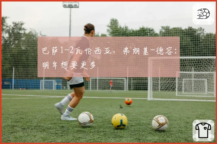 巴萨1-2瓦伦西亚，弗朗基-德容：明年想要更多