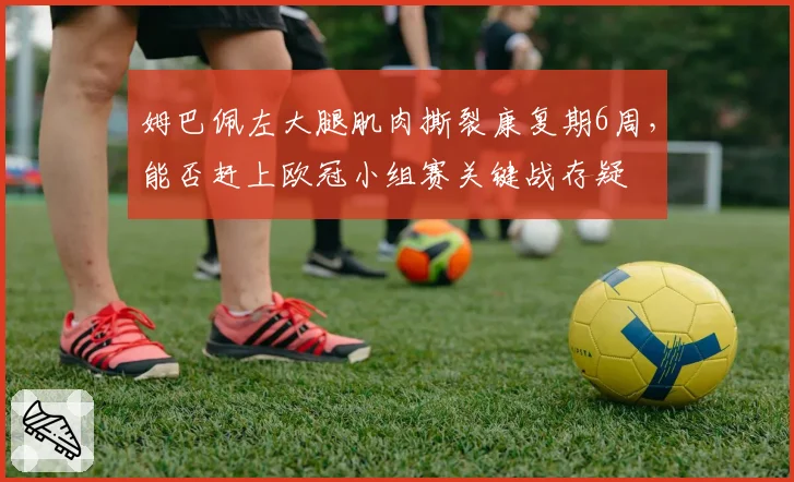 姆巴佩左大腿肌肉撕裂康复期6周，能否赶上欧冠小组赛关键战存疑