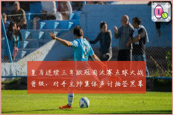 皇马连续三年欧冠淘汰赛点球大战晋级，对手主帅集体声讨抽签黑幕