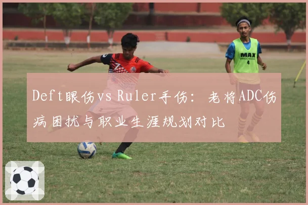 Deft眼伤vs Ruler手伤：老将ADC伤病困扰与职业生涯规划对比