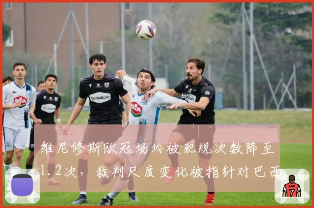 维尼修斯欧冠场均被犯规次数降至1.2次，裁判尺度变化被指针对巴西边锋