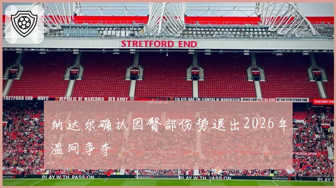 纳达尔确认因臀部伤势退出2026年温网争夺