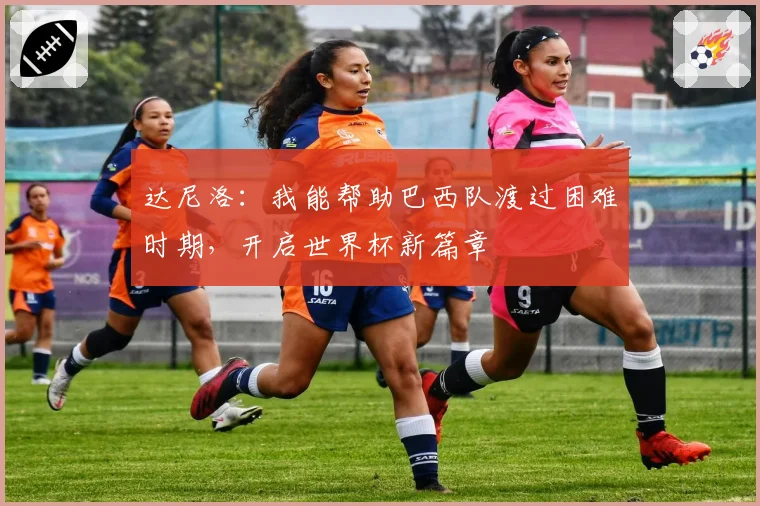 达尼洛：我能帮助巴西队渡过困难时期，开启世界杯新篇章
