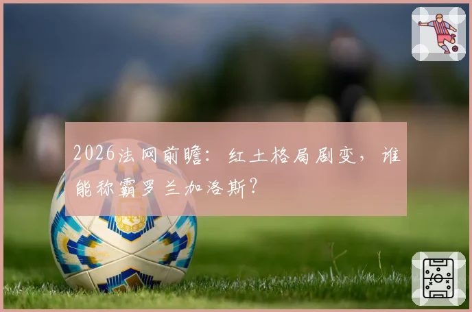 2026法网前瞻：红土格局剧变，谁能称霸罗兰加洛斯？
