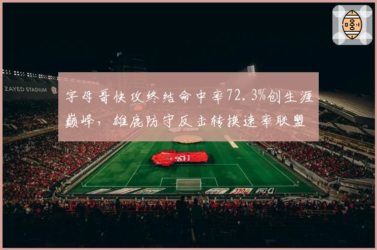 字母哥快攻终结命中率72.3%创生涯巅峰,雄鹿防守反击转换速率联盟第一