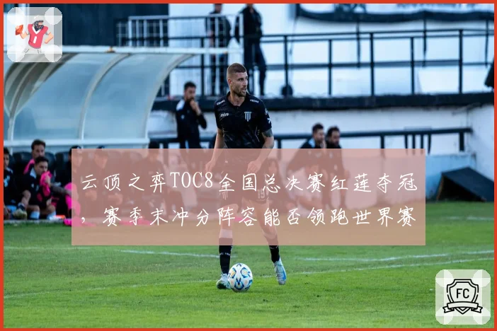 云顶之弈TOC8全国总决赛红莲夺冠,赛季末冲分阵容能否领跑世界赛?