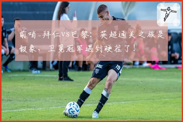 前哨_拜仁vs巴黎：英超通关之旅是假象，卫冕冠军遇到硬茬了！