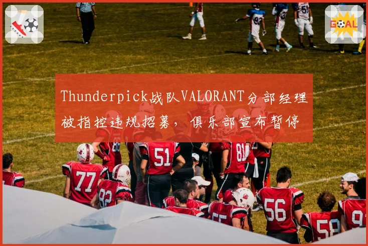 Thunderpick战队VALORANT分部经理被指控违规招募，俱乐部宣布暂停其职务