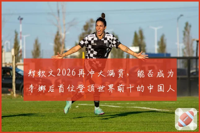郑钦文2026再冲大满贯，能否成为李娜后首位登顶世界前十的中国人？