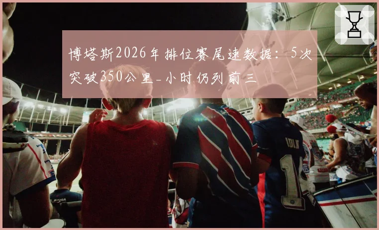 博塔斯2026年排位赛尾速数据：5次突破350公里_小时仍列前三