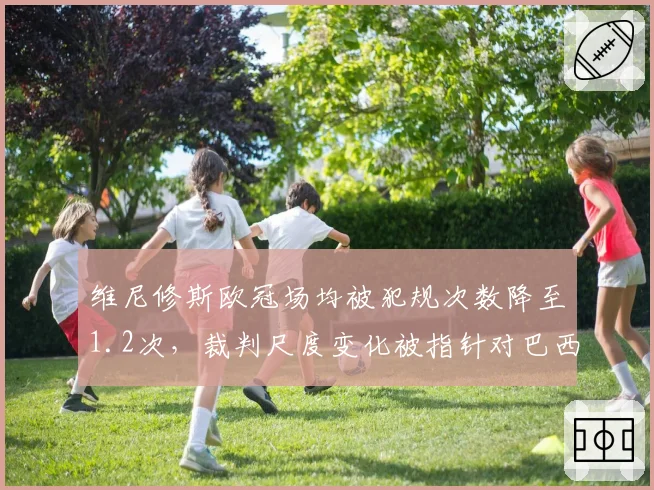 维尼修斯欧冠场均被犯规次数降至1.2次，裁判尺度变化被指针对巴西边锋