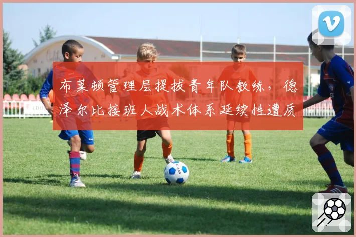 布莱顿管理层提拔青年队教练,德泽尔比接班人战术体系延续性遭质疑